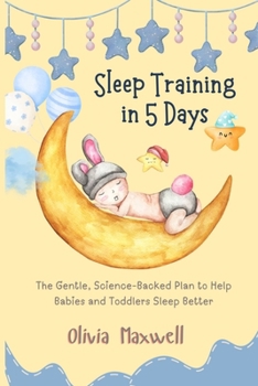 Sleep Training in 5 Days: The Gentle, Science-Backed Plan to Help Babies and Toddlers Sleep Better (Olivia Maxwell’s Gentle Parenting Guides)
