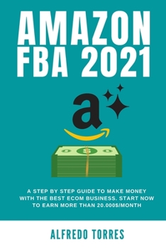 Amazon Fba 2021: A Step By Step Guide To Make Money With The Best Ecom Business. Start Now To Earn More Than 20.000$/Month