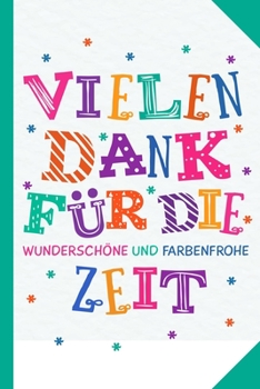 Vielen Dank für die wunderschöne und farbenfrohe Zeit!: Abschiedsgeschenk für Erzieher, Tagesmütter oder Babysitter | Perfektes Geschenk um am letzten ... der Krippe Lebewohl zu sagen (German Edition)