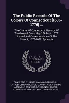 The Public Records Of The Colony Of Connecticut [1636-1776] ...: The Charter Of Connecticut. Records Of The General Court, May 1665-oct. 1677. Journal And Correspondence Of The Council, 1675-1677. App