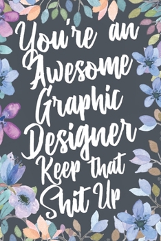 Paperback You're An Awesome Graphic Designer Keep That Shit Up: Funny Joke Appreciation & Encouragement Gift Idea for Graphic Designers. Thank You Gag Notebook Book