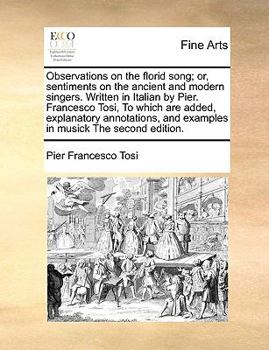 Paperback Observations on the Florid Song; Or, Sentiments on the Ancient and Modern Singers. Written in Italian by Pier. Francesco Tosi, to Which Are Added, Exp Book