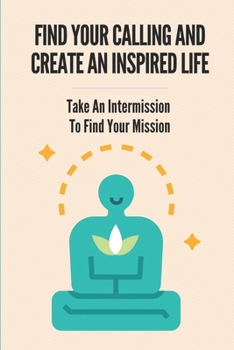 Paperback Find Your Calling And Create An Inspired Life: Take An Intermission To Find Your Mission: Leave Your Soul-Crushing Job Book