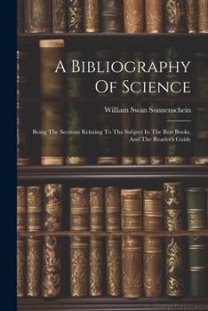 Paperback A Bibliography Of Science: Being The Sections Relating To The Subject In The Best Books, And The Reader's Guide Book