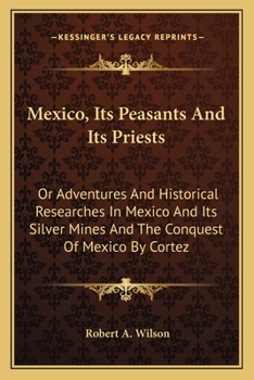 Paperback Mexico, Its Peasants And Its Priests: Or Adventures And Historical Researches In Mexico And Its Silver Mines And The Conquest Of Mexico By Cortez Book