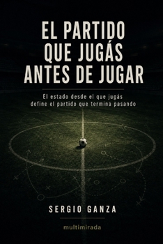 El partido que jugás antes de jugar: El estado desde el que jugás define el partido que termina pasando (Spanish Edition)
