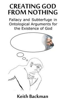 Paperback Creating God from Nothing: Fallacy and Subterfuge in Ontological Arguments for the Existence of God Book