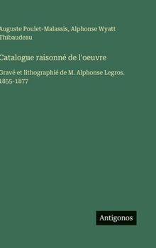 Catalogue raisonné de l'oeuvre: Gravé et lithographié de M. Alphonse Legros. 1855-1877