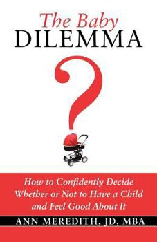 The Baby Dilemma: How to Confidently Decide Whether or Not to Have a Child and Feel Good About It