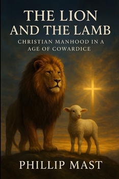 The Lion and the Lamb: Christian Manhood in an Age of Cowardice
