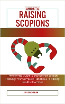 Paperback Guide to Raising Scopions: The Ultimate Guide To Successful Scorpion Farming: Your Complete Handbook To Raising Healthy Scorpions Book