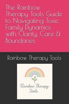 Paperback The Rainbow Therapy Tools Guide to Navigating Toxic Family Dynamics with Clarity, Care & Boundaries (Rainbow Therapy Tools Self-Help Series) Book
