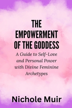 The Empowerment of the Goddess: A Guide to Self-Love and Personal Power with Divine Feminine Archetypes