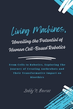 Paperback Living Machines, Unveiling the Potential of Human Cell-Based Robotics: From Cells to Robotics, Exploring The Journey of Creating Anthrobots and Their Book