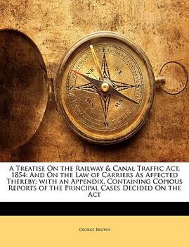 Paperback A Treatise on the Railway & Canal Traffic ACT, 1854: And on the Law of Carriers as Affected Thereby; With an Appendix, Containing Copious Reports of t Book