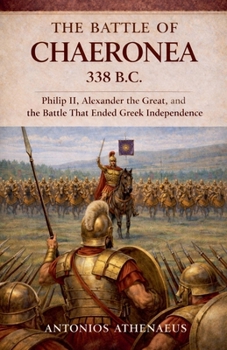 The Battle of Chaeronea 338 B.C.: Philip II, Alexander the Great, and the Battle That Ended Greek Independence (Epic Battles of Ancient History)