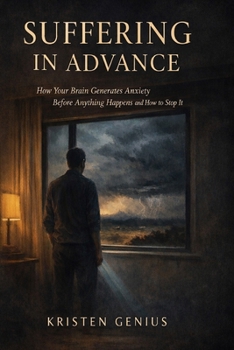 Suffering in Advance: How Your Brain Generates Anxiety Before Anything Happens and How to Stop It