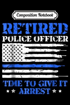 Composition Notebook: Retired Police Officer Time To Give It Arrest - Funny  Journal/Notebook Blank Lined Ruled 6x9 100 Pages