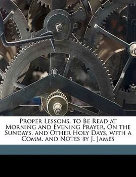 Paperback Proper Lessons, to Be Read at Morning and Evening Prayer, On the Sundays, and Other Holy Days, with a Comm. and Notes by J. James Book