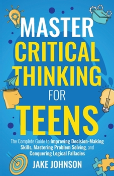 Paperback Master Critical Thinking for Teens: The Complete Guide to Improving Decision-Making Skills, Mastering Problem Solving, and Conquering Logical Fallacie Book