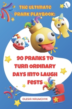 The Ultimate Prank Playbook: 90 Pranks to Turn Ordinary Days Into Laugh Fests