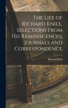 Hardcover The Life of Richard Knill, Selections From His Reminiscences, Journals and Correspondence Book