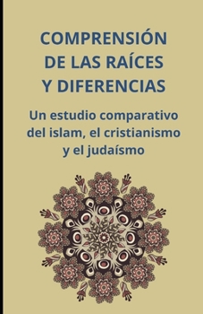 Comprensión de las raíces y diferencias: Un estudio comparativo del islam, el cristianismo y el judaísmo (Spanish Edition)