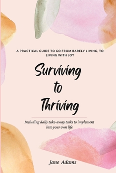 Paperback Surviving to Thriving: A Practical Guide To Help You Go From Barely Living To Living With Joy Book