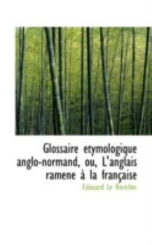 Glossaire ?tymologique Anglo-Normand, Ou, L'Anglais Ramen? ? la Fran?aise