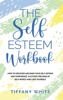 Paperback The Self Esteem Workbook: How to Discover and Raise Your Self-Esteem and Confidence, Cultivate Feelings of Self-Worth and Love Yourself Book