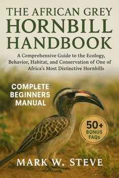 THE AFRICAN GREY HORNBILL HANDBOOK: A Comprehensive Guide to the Ecology, Behavior, Habitat, and Conservation of One of Africa’s Most Distinctive Hornbills