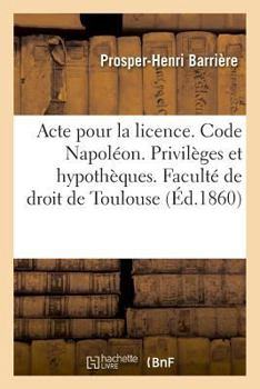 Paperback Acte Pour La Licence. Code Napoléon. Privilèges Et Hypothèques. Code de Procédure. La Mise Au Rôle: Droit Criminel. de la Prescription Extinctive de l [French] Book