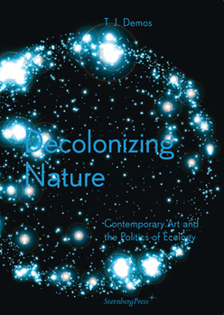 T.J. Demos: Decolonizing Nature / Contemporary Art and the Politics of Ecology