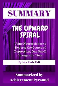Paperback Summary: The Upward Spiral: Using Neuroscience to Reverse the Course of Depression, One Small Change at a Time by Alex Korb Book