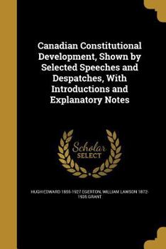 Paperback Canadian Constitutional Development, Shown by Selected Speeches and Despatches, With Introductions and Explanatory Notes Book