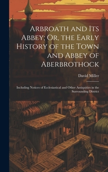 Hardcover Arbroath and Its Abbey; Or, the Early History of the Town and Abbey of Aberbrothock: Including Notices of Ecclesiastical and Other Antiquities in the Book