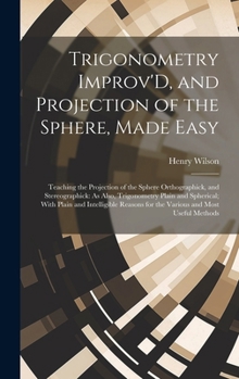 Hardcover Trigonometry Improv'D, and Projection of the Sphere, Made Easy: Teaching the Projection of the Sphere Orthographick, and Stereographick: As Also, Trig Book