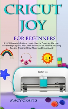 Paperback Cricut Joy for Beginners: A 2021 Illustrated Guide on How to Use the Cricut Joy Machine, Master Design Space, And Create Beautiful Craft Projects: Inc Book