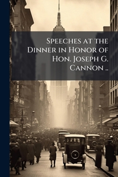 Speeches at the Dinner in Honor of Hon. Joseph G. Cannon ..