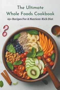 The Ultimate Whole Foods Cookbook: 65+ Recipes For A Nutrient-Rich Diet