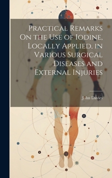 Hardcover Practical Remarks On the Use of Iodine, Locally Applied, in Various Surgical Diseases and External Injuries Book