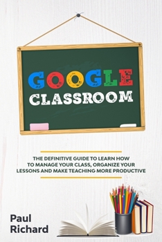 Paperback Google Classroom: The Definitive Guide to Learn How to Manage Your Class, Organize Your Lessons and Make Teaching More Productive with G Book