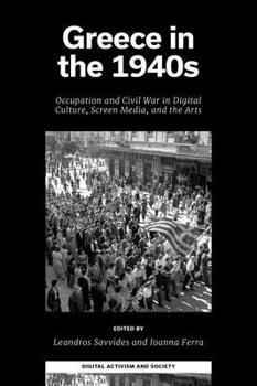 Greece in the 1940s: Occupation and Civil War in Digital Culture, Screen Media, and the Arts (Digital Activism And Society: Politics, Economy And Culture In Network Communication)