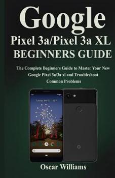 Paperback Google Pixel 3a/ Pixel 3a XL Beginners Guide: The Complete Beginners Guide to Master Your New Google Pixel 3a/3a XL and Troubleshoot Common Problems Book
