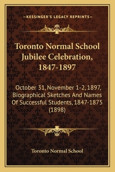 Paperback Toronto Normal School Jubilee Celebration, 1847-1897: October 31, November 1-2, 1897, Biographical Sketches And Names Of Successful Students, 1847-187 Book