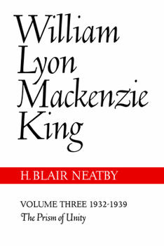 William Lyon MacKenzie King, Volume III, 1932-1939: The Prism of Unity - Book #3 of the William Lyon Mackenzie King: A Political Biography