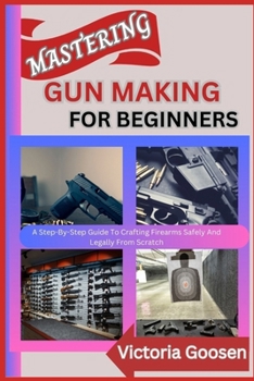 Paperback Mastering Gun Making for Beginners: A Step-By-Step Guide To Crafting Firearms Safely And Legally From Scratch Book
