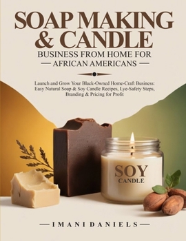 SOAP MAKING & CANDLE BUSINESS FROM HOME FOR AFRICAN AMERICANS: Launch and Grow Your Black-Owned Home-Craft Business: Easy Natural Soap & Soy Candle Recipes: Lye-Safety Steps, Branding & Pricing