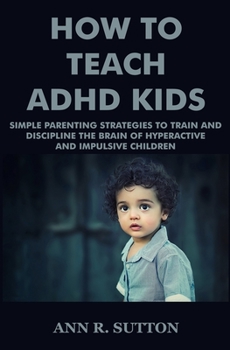 Paperback How To Teach ADHD Kids: Simple Parenting Strategies to Train and Discipline The Brain of Hyperactive and Impulsive Children Book