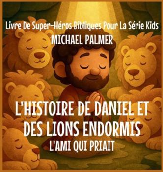L'histoire de Daniel et des Lions Endormis: L'Ami Qui Priait (Livre de Super-Héros Bibliques Pour la Série Kids) (French Edition)